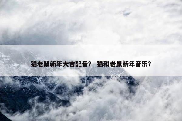 猫老鼠新年大吉配音？ 猫和老鼠新年音乐？