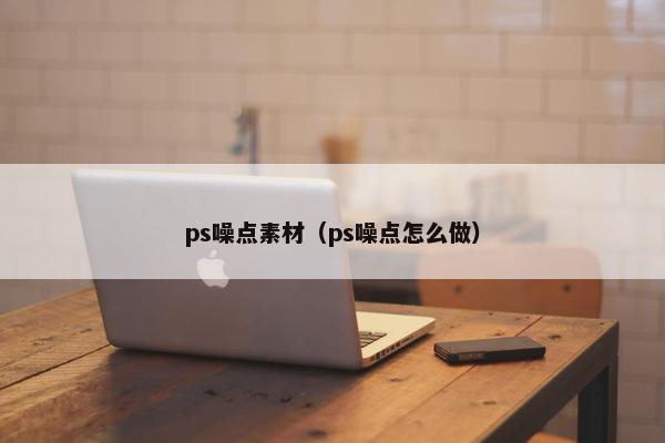 ps噪点素材（ps噪点怎么做）