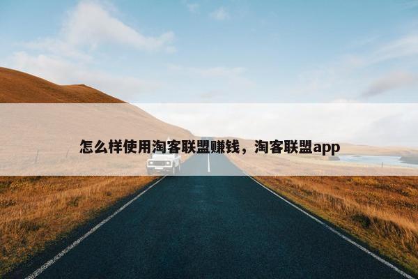 怎么样使用淘客联盟赚钱，淘客联盟app