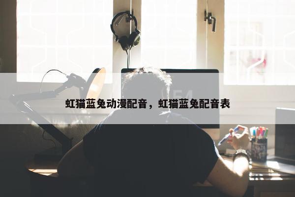 虹猫蓝兔动漫配音，虹猫蓝兔配音表
