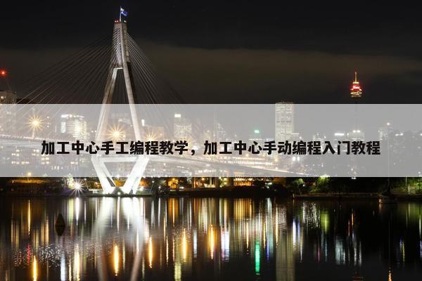 加工中心手工编程教学，加工中心手动编程入门教程