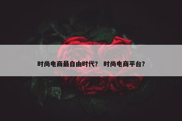 时尚电商最自由时代？ 时尚电商平台？