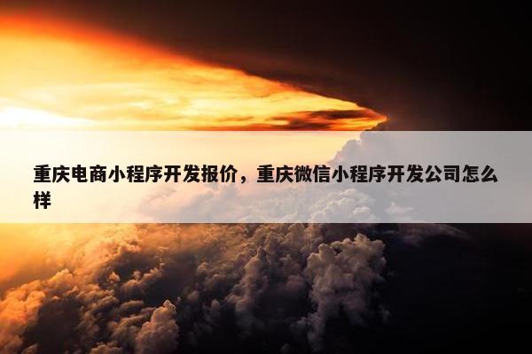 重庆电商小程序开发报价，重庆微信小程序开发公司怎么样