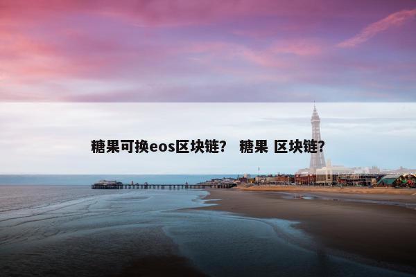 糖果可换eos区块链？ 糖果 区块链？