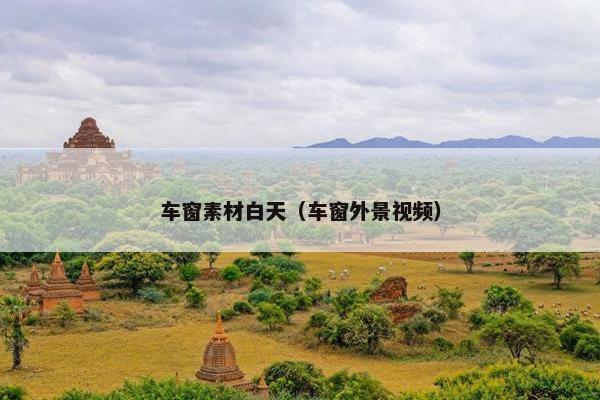 车窗素材白天（车窗外景视频）