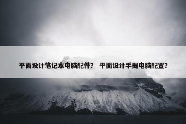 平面设计笔记本电脑配件？ 平面设计手提电脑配置？