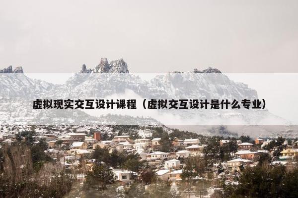 虚拟现实交互设计课程（虚拟交互设计是什么专业）