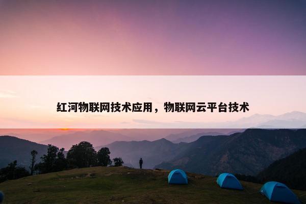 红河物联网技术应用，物联网云平台技术