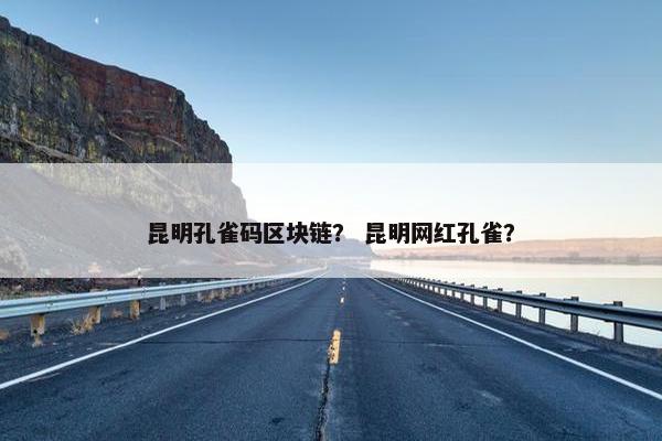 昆明孔雀码区块链？ 昆明网红孔雀？