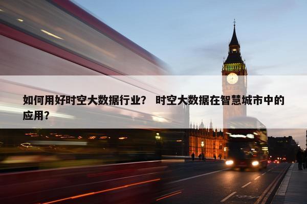 如何用好时空大数据行业？ 时空大数据在智慧城市中的应用？
