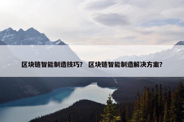 区块链智能制造技巧？ 区块链智能制造解决方案？