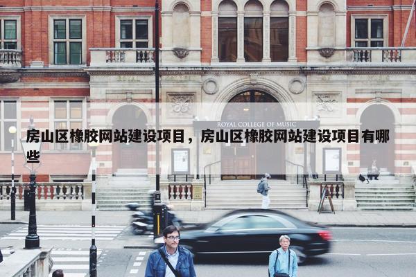 房山区橡胶网站建设项目，房山区橡胶网站建设项目有哪些