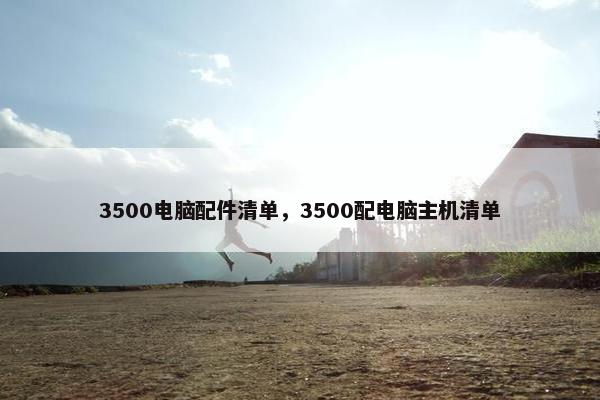 3500电脑配件清单，3500配电脑主机清单