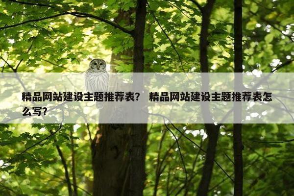 精品网站建设主题推荐表？ 精品网站建设主题推荐表怎么写？