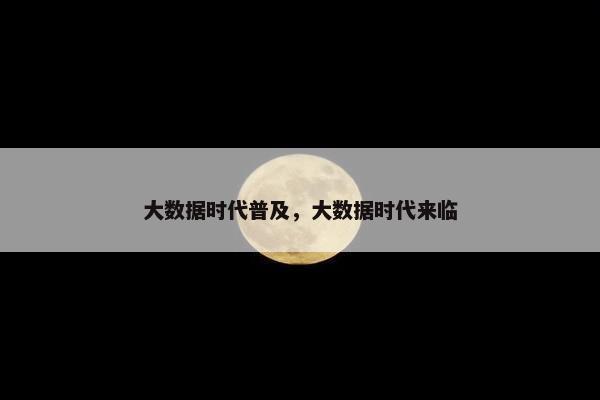 大数据时代普及，大数据时代来临