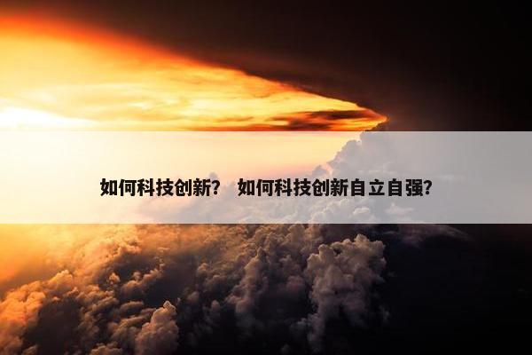如何科技创新？ 如何科技创新自立自强？