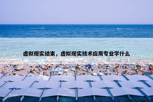 虚拟现实结束，虚拟现实技术应用专业学什么