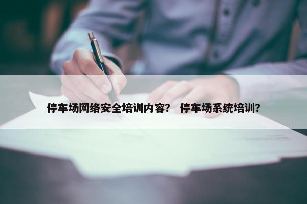 停车场网络安全培训内容？ 停车场系统培训？