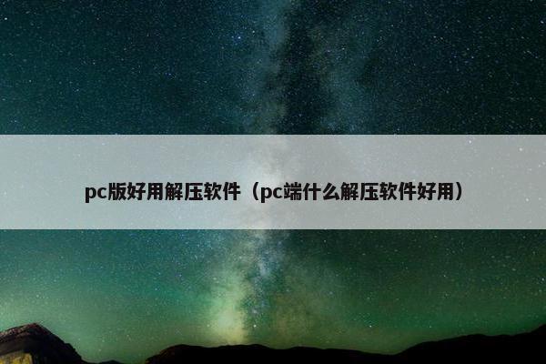 pc版好用解压软件（pc端什么解压软件好用）