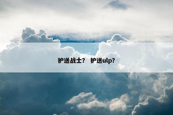 护送战士？ 护送ulp？