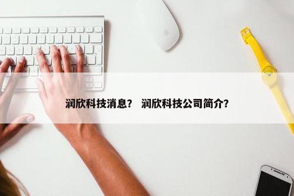 润欣科技消息？ 润欣科技公司简介？