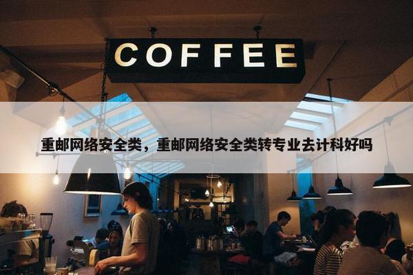 重邮网络安全类，重邮网络安全类转专业去计科好吗