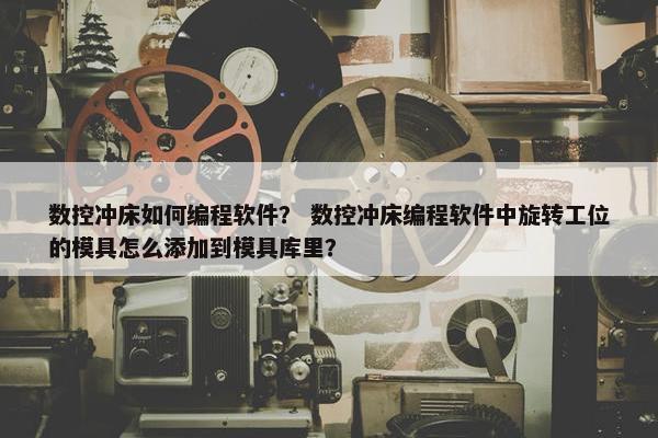 数控冲床如何编程软件？ 数控冲床编程软件中旋转工位的模具怎么添加到模具库里？