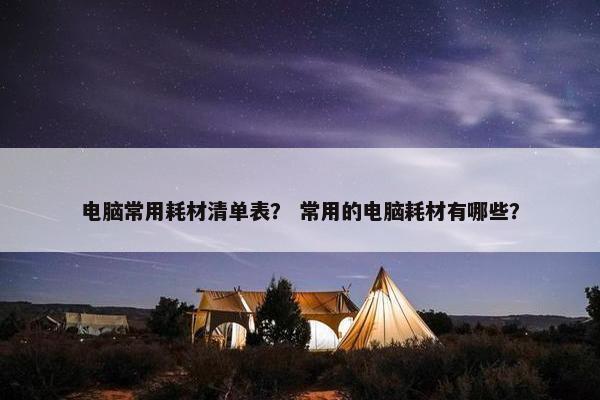 电脑常用耗材清单表？ 常用的电脑耗材有哪些？
