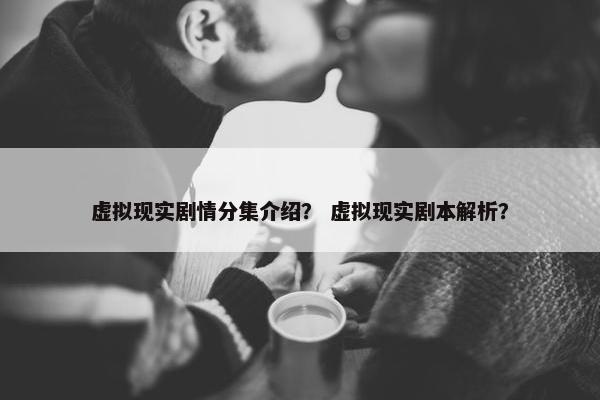 虚拟现实剧情分集介绍？ 虚拟现实剧本解析？