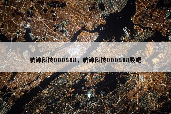 航锦科技000818，航锦科技000818股吧