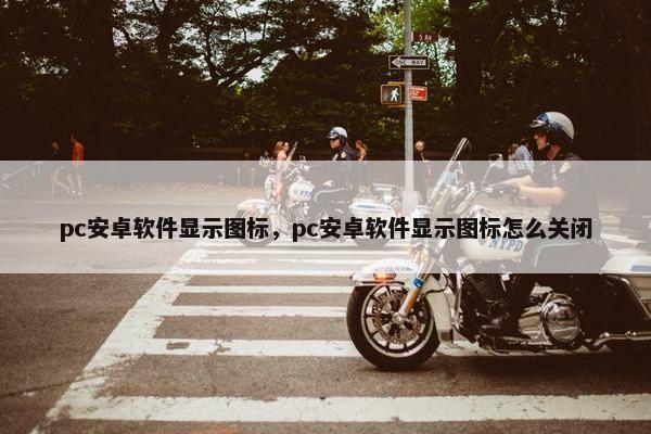 pc安卓软件显示图标，pc安卓软件显示图标怎么关闭