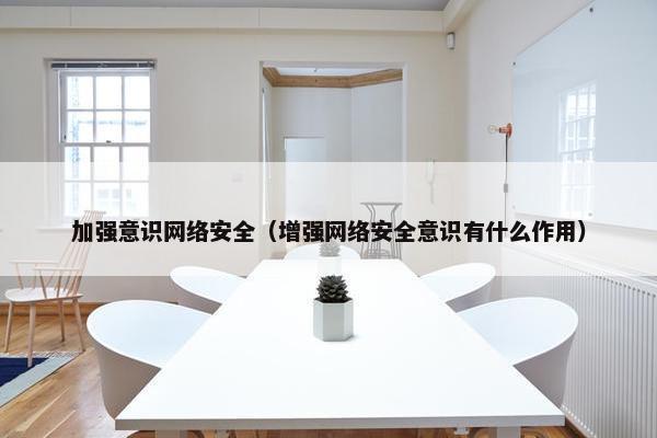 加强意识网络安全（增强网络安全意识有什么作用）