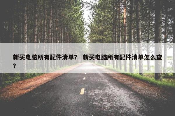 新买电脑所有配件清单？ 新买电脑所有配件清单怎么查？
