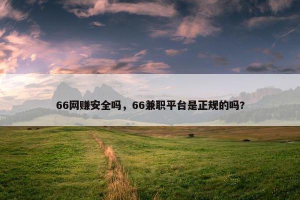 66网赚安全吗，66兼职平台是正规的吗?