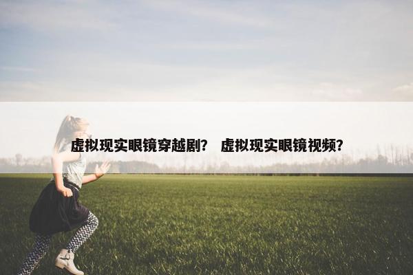 虚拟现实眼镜穿越剧？ 虚拟现实眼镜视频？