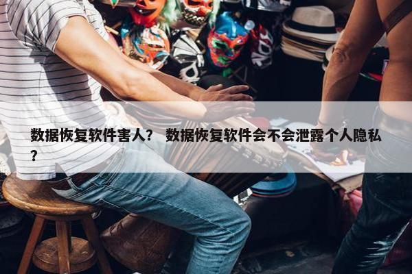 数据恢复软件害人？ 数据恢复软件会不会泄露个人隐私？