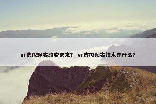vr虚拟现实改变未来？ vr虚拟现实技术是什么？
