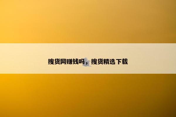 搜货网赚钱吗，搜货精选下载
