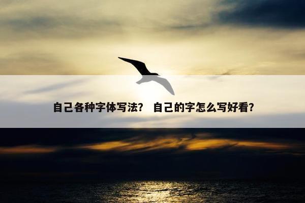 自己各种字体写法？ 自己的字怎么写好看？