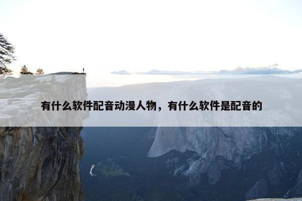 有什么软件配音动漫人物，有什么软件是配音的