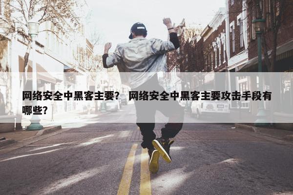 网络安全中黑客主要？ 网络安全中黑客主要攻击手段有哪些？