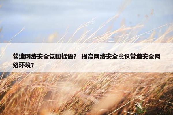 营造网络安全氛围标语？ 提高网络安全意识营造安全网络环境？