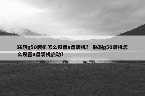 联想g50装机怎么设置u盘装机？ 联想g50装机怎么设置u盘装机启动？