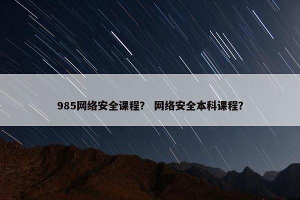 985网络安全课程？ 网络安全本科课程？