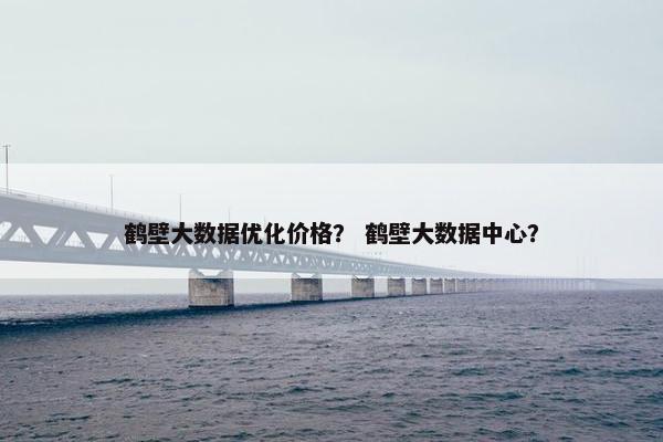 鹤壁大数据优化价格？ 鹤壁大数据中心？