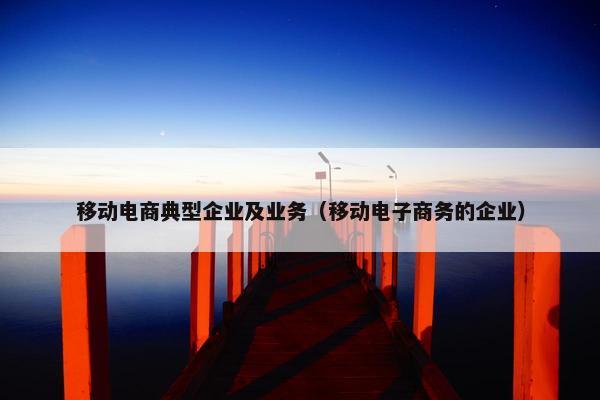 移动电商典型企业及业务（移动电子商务的企业）