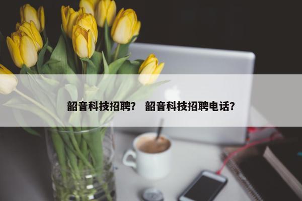 韶音科技招聘？ 韶音科技招聘电话？
