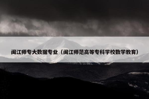 闽江师专大数据专业（闽江师范高等专科学校数学教育）
