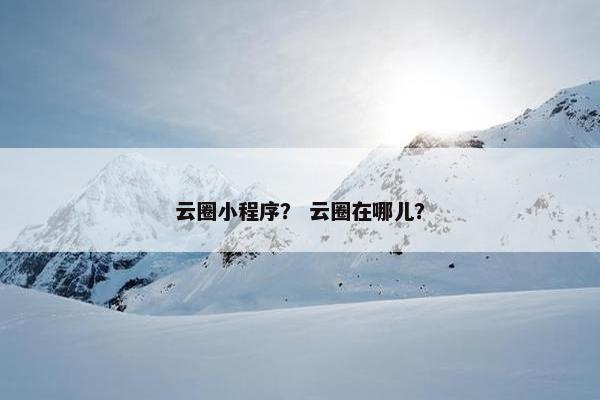 云圈小程序？ 云圈在哪儿？