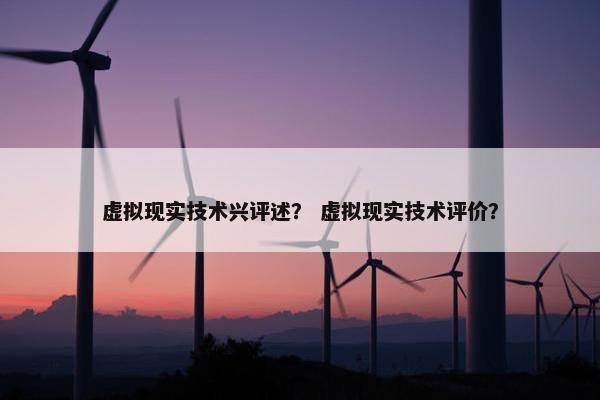虚拟现实技术兴评述？ 虚拟现实技术评价？